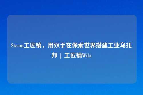 Steam工匠镇，用双手在像素世界搭建工业乌托邦 | 工匠镇Wiki