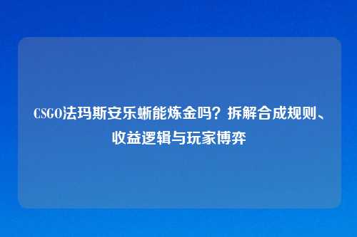 CSGO法玛斯安乐蜥能炼金吗？拆解合成规则、收益逻辑与玩家博弈