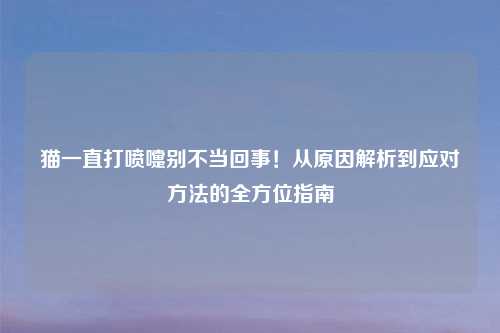 猫一直打喷嚏别不当回事！从原因解析到应对     的全方位指南