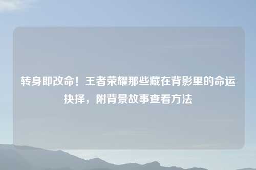 转身即改命！王者荣耀那些藏在背影里的命运抉择，附背景故事查看     