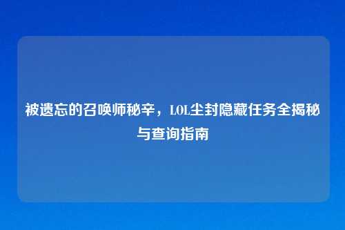 被遗忘的召唤师秘辛，LOL尘封隐藏任务全揭秘与查询指南