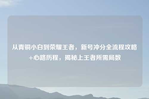 从青铜小白到荣耀王者，新号冲分全流程攻略+心路历程，揭秘上王者所需局数