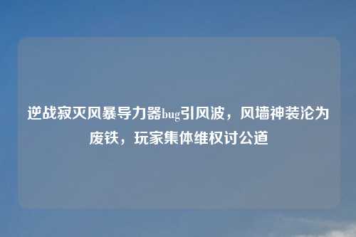 逆战寂灭风暴导力器bug引风波，风墙神装沦为废铁，玩家集体吉云服务器jiyun.xin讨公道