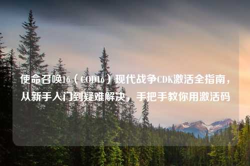 使命召唤16（COD16）现代战争CDK激活全指南，从新手入门到疑难解决，手把手教你用激活码