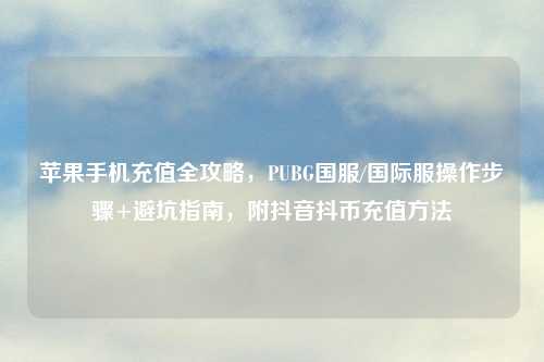 苹果手机充值全攻略，PUBG国服/国际服操作步骤+避坑指南，附抖音抖币充值     