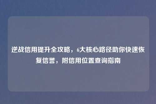 逆战信用提升全攻略，6大核心路径助你快速恢复信誉，附信用位置查询指南