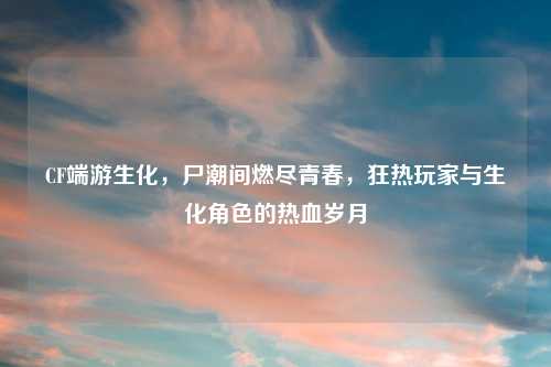 CF端游生化，尸潮间燃尽青春，狂热玩家与生化角色的热血岁月