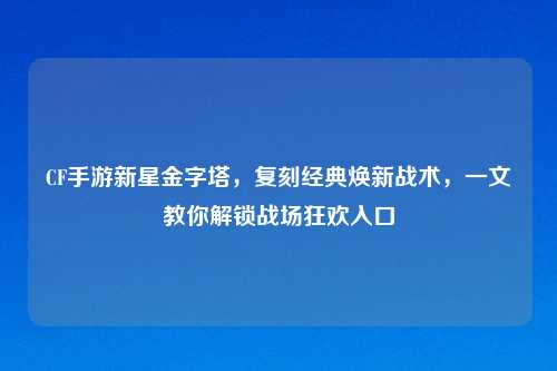 CF手游新星金字塔，复刻经典焕新战术，一文教你解锁战场狂欢入口