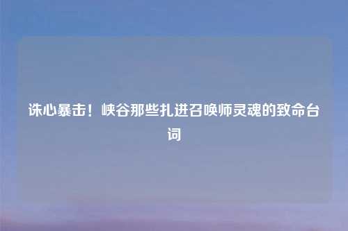 诛心暴击！峡谷那些扎进召唤师灵魂的致命台词