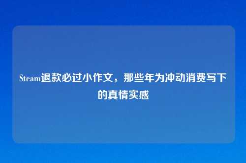 Steam退款必过小作文，那些年为冲动消费写下的真情实感
