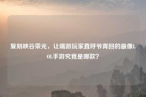 复刻峡谷荣光，让端游玩家直呼爷青回的最像LOL手游究竟是哪款？