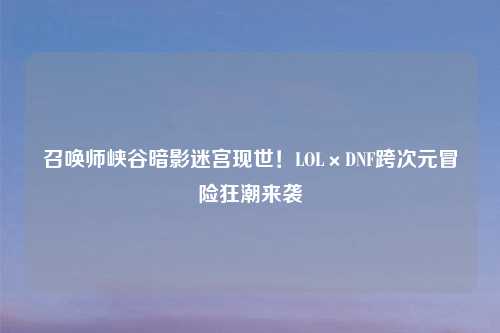 召唤师峡谷暗影迷宫现世！LOL×DNF跨次元冒险狂潮来袭