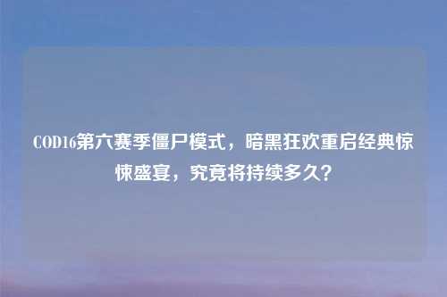 COD16第六赛季僵尸模式，暗黑狂欢重启经典惊悚盛宴，究竟将持续多久？