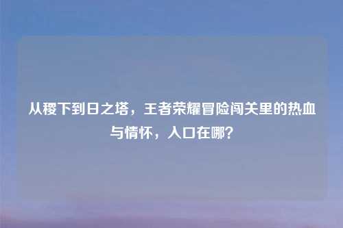 从稷下到日之塔，王者荣耀冒险闯关里的热血与情怀，入口在哪？