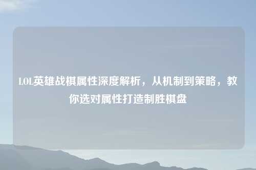LOL英雄战棋属性深度解析，从机制到策略，教你选对属性打造制胜棋盘