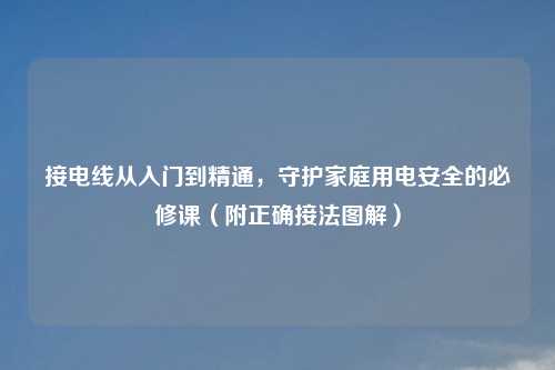 接电线从入门到精通，守护家庭用电安全的必修课（附正确接法图解）