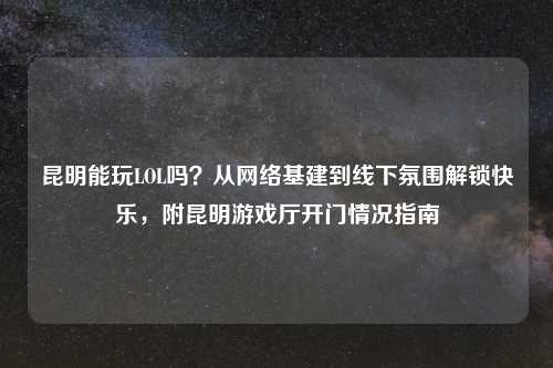 昆明能玩LOL吗？从     基建到线下氛围解锁快乐，附昆明游戏厅开门情况指南