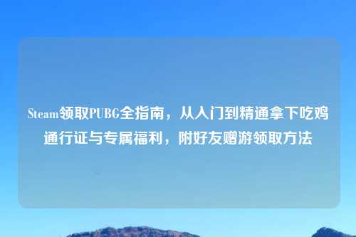 Steam领取PUBG全指南，从入门到精通拿下吃鸡通行证与专属福利，附好友赠游领取     
