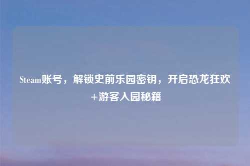 Steam账号，解锁史前乐园密钥，开启恐龙狂欢+游客入园秘籍