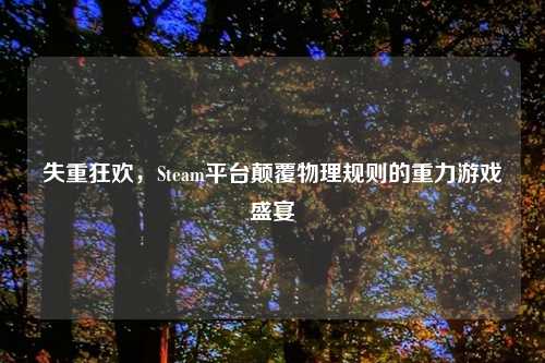 失重狂欢，Steam平台颠覆物理规则的重力游戏盛宴