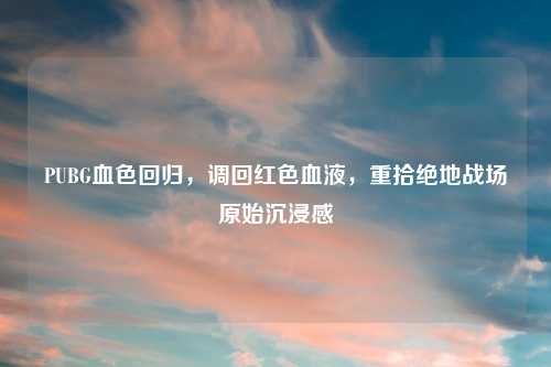 PUBG血色回归，调回红色血液，重拾绝地战场原始沉浸感