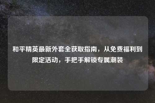 和平精英最新外套全获取指南，从免费福利到限定活动，手把手解锁专属潮装