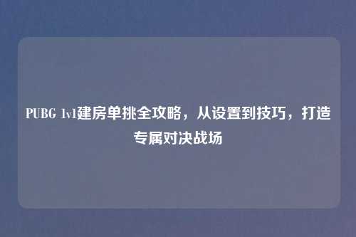 PUBG 1v1建房单挑全攻略，从设置到技巧，打造专属对决战场
