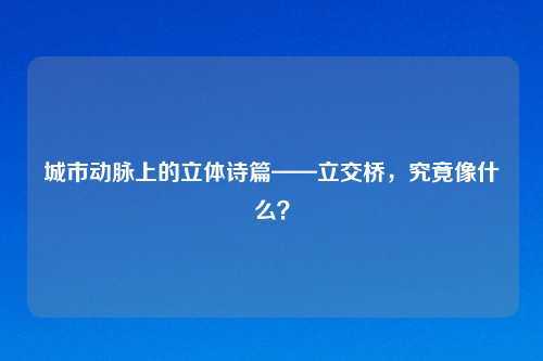 城市动脉上的立体诗篇——立交桥，究竟像什么？