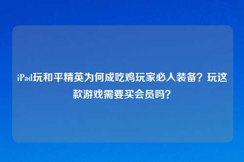 iPad玩和平精英为何成吃鸡玩家必入装备？玩这款游戏需要买会员吗？