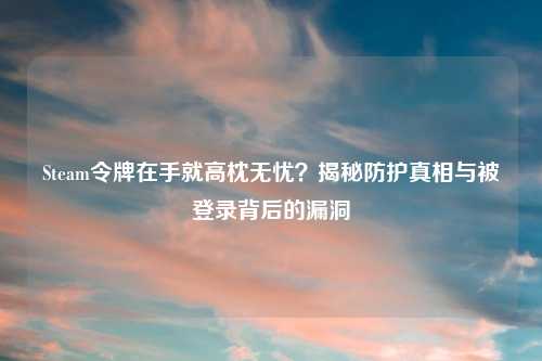 Steam令牌在手就高枕无忧？揭秘防护真相与被登录背后的漏洞