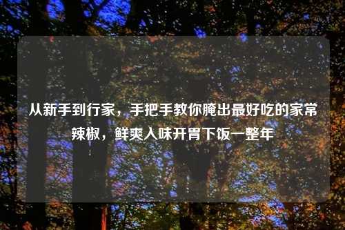 从新手到行家，手把手教你腌出更好吃的家常辣椒，鲜爽入味开胃下饭一整年