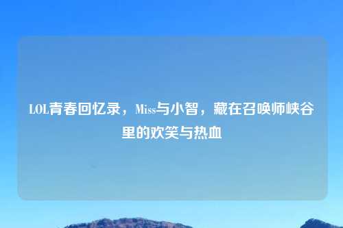 LOL青春回忆录，Miss与小智，藏在召唤师峡谷里的欢笑与热血