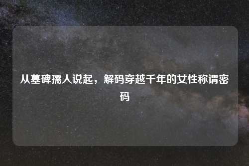 从墓碑孺人说起，解码穿越千年的女性称谓密码