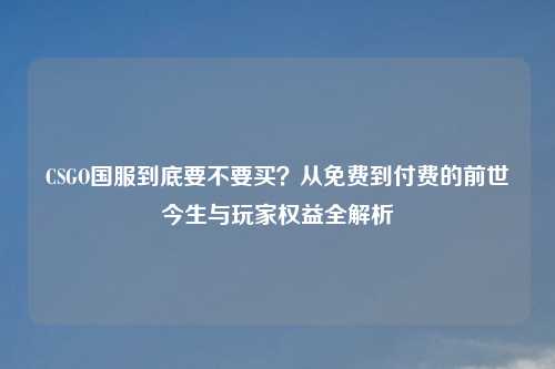 CSGO国服到底要不要买？从免费到付费的前世今生与玩家权益全解析