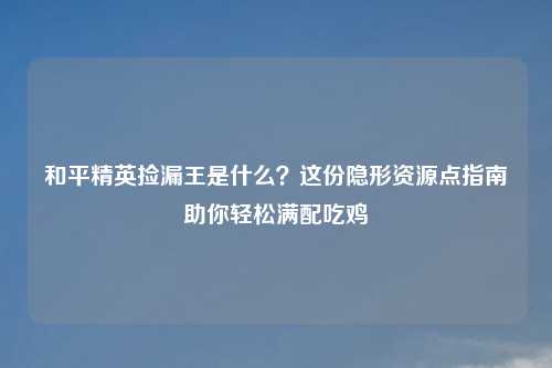 和平精英捡漏王是什么？这份隐形资源点指南助你轻松满配吃鸡