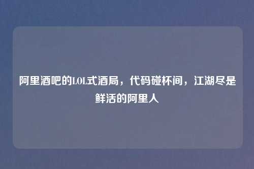 阿里酒吧的LOL式酒局，代码碰杯间，江湖尽是鲜活的阿里人
