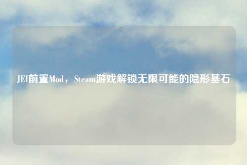 JEI前置Mod，Steam游戏解锁无限可能的隐形基石