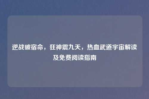 逆战破宿命，狂神震九天，热血武道宇宙解读及免费阅读指南