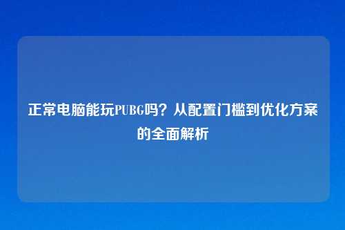 正常电脑能玩PUBG吗？从配置门槛到优化方案的全面解析