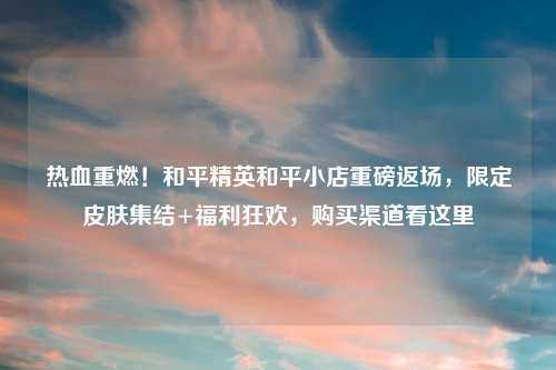 热血重燃！和平精英和平小店重磅返场，限定皮肤集结+福利狂欢，购买渠道看这里