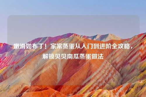 嫩滑如布丁！家常蒸蛋从入门到进阶全攻略，解锁贝贝南瓜蒸蛋做法