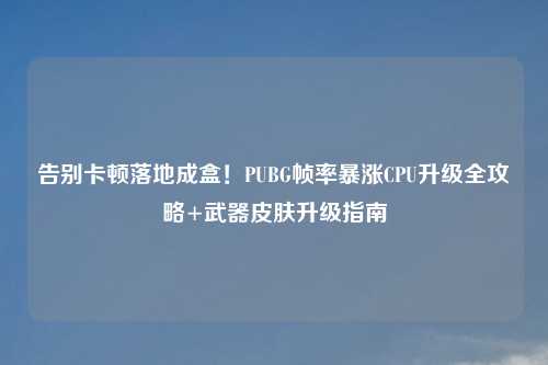 告别卡顿落地成盒！PUBG帧率暴涨CPU升级全攻略+武器皮肤升级指南