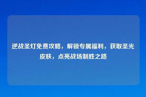 逆战圣灯免费攻略，解锁专属福利，获取圣光皮肤，点亮战场制胜之路