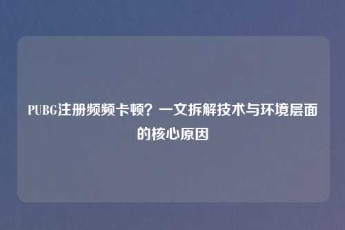PUBG注册频频卡顿？一文拆解技术与环境层面的核心原因