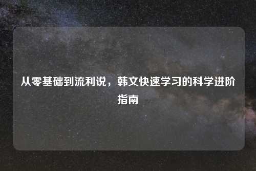 从零基础到流利说，韩文快速学习的科学进阶指南
