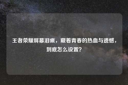 王者荣耀屏幕泪痕，藏着青春的热血与遗憾，到底怎么设置？