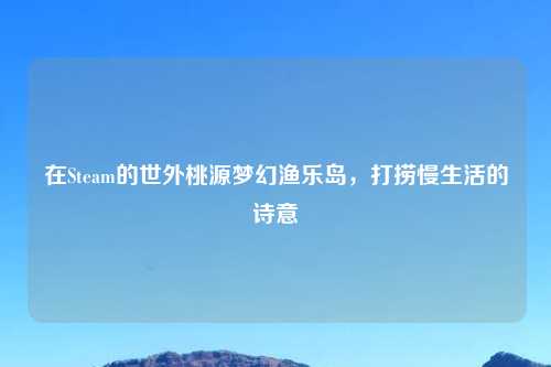 在Steam的世外桃源梦幻渔乐岛，打捞慢生活的诗意