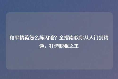 和平精英怎么练闪镜？全指南教你从入门到精通，打造瞬狙之王