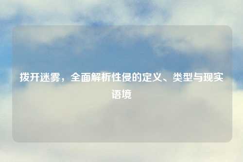 拨开迷雾，全面解析性侵的定义、类型与现实语境