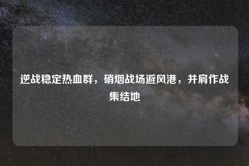 逆战稳定热血群，硝烟战场避风港，并肩作战集结地